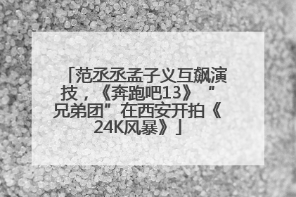范丞丞孟子义互飙演技，《奔跑吧13》“兄弟团”在西安开拍《24K风暴》