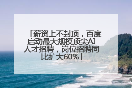 薪资上不封顶，百度启动最大规模顶尖AI人才招聘，岗位招聘同比扩大60%