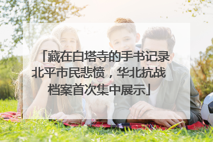 藏在白塔寺的手书记录北平市民悲愤，华北抗战档案首次集中展示