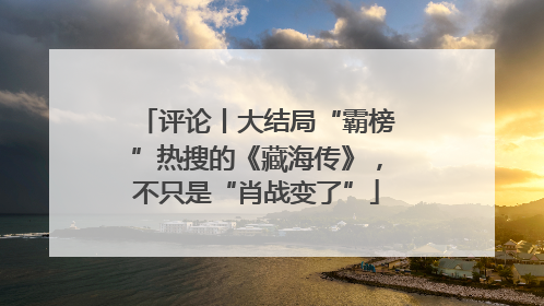 评论丨大结局“霸榜”热搜的《藏海传》，不只是“肖战变了”