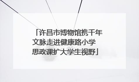 许昌市博物馆携千年文脉走进健康路小学 思政课扩大学生视野