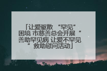 让爱驱散 “罕见” 困境 市慈善总会开展“善助罕见病 让爱不罕见”救助慰问活动