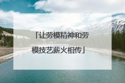 让劳模精神和劳模技艺薪火相传