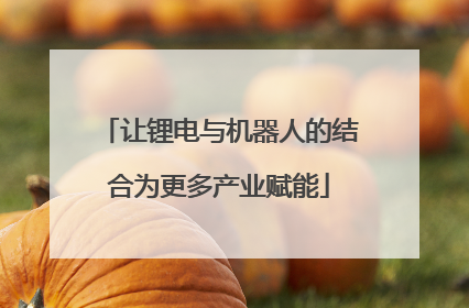 让锂电与机器人的结合为更多产业赋能