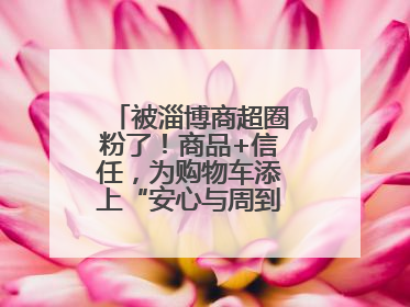 被淄博商超圈粉了！商品+信任，为购物车添上“安心与周到”的双重注脚
