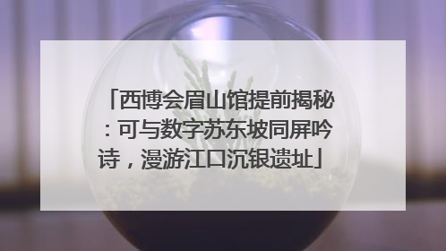 西博会眉山馆提前揭秘：可与数字苏东坡同屏吟诗，漫游江口沉银遗址