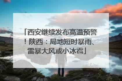 西安继续发布高温预警！陕西：局地短时暴雨、雷暴大风或小冰雹