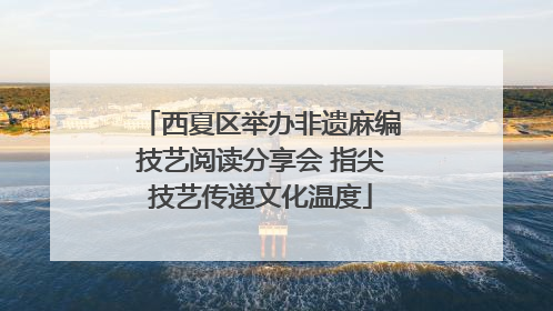 西夏区举办非遗麻编技艺阅读分享会 指尖技艺传递文化温度