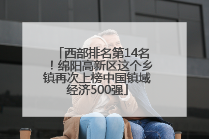 西部排名第14名！绵阳高新区这个乡镇再次上榜中国镇域经济500强
