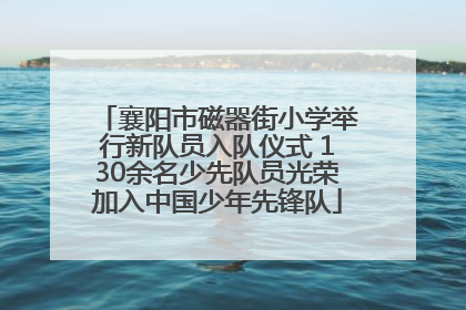 襄阳市磁器街小学举行新队员入队仪式 130余名少先队员光荣加入中国少年先锋队