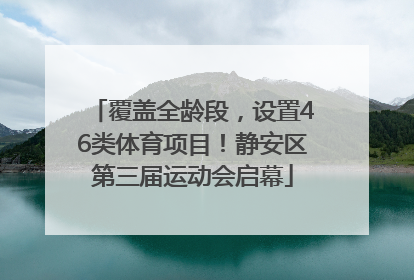 覆盖全龄段，设置46类体育项目！静安区第三届运动会启幕