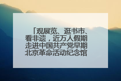 观展览、逛书市、看非遗，近万人假期走进中国共产党早期北京革命活动纪念馆解锁参观新体验