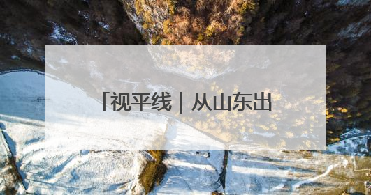 视平线｜从山东出发！瞰一周天下事