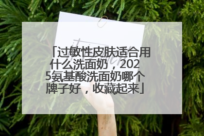 过敏性皮肤适合用什么洗面奶，2025氨基酸洗面奶哪个牌子好，收藏起来