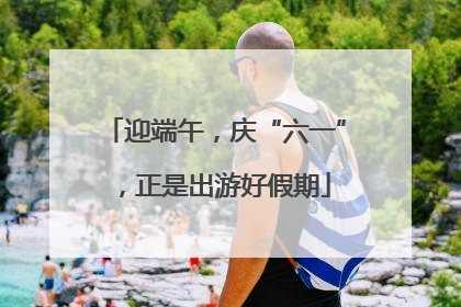 迎端午，庆“六一”，正是出游好假期