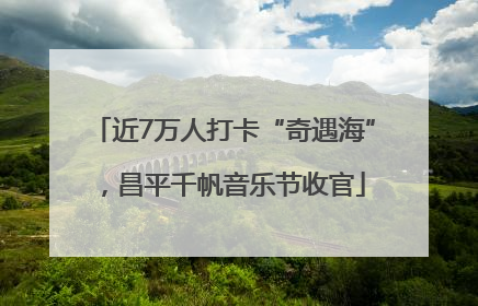 近7万人打卡“奇遇海”，昌平千帆音乐节收官
