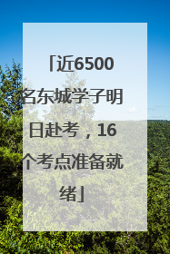 近6500名东城学子明日赴考，16个考点准备就绪