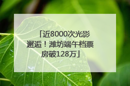近8000次光影邂逅！潍坊端午档票房破128万