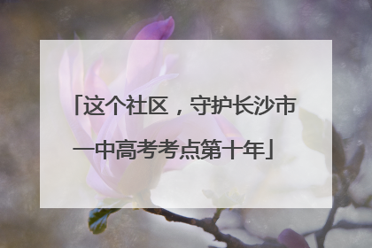这个社区，守护长沙市一中高考考点第十年