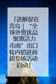 进解促在青岛｜“全球外贸优品 聚惠活力市南”出口转内销进商超专场活动启动
