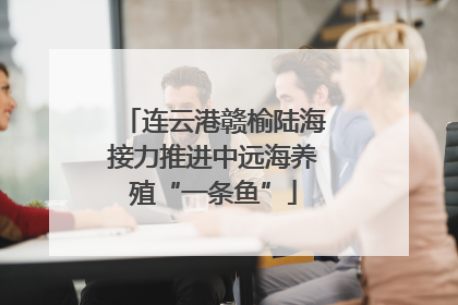 连云港赣榆陆海接力推进中远海养殖“一条鱼”