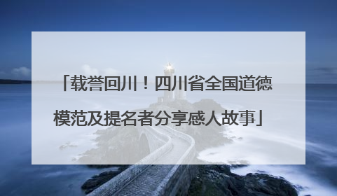 载誉回川！四川省全国道德模范及提名者分享感人故事