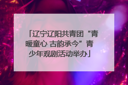 辽宁辽阳共青团“青暖童心 古韵承今”青少年观剧活动举办