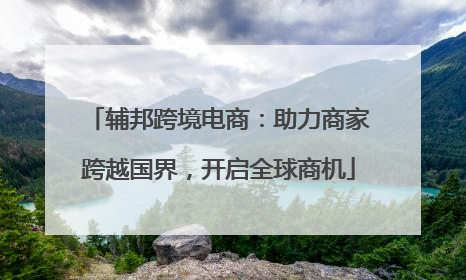 辅邦跨境电商：助力商家跨越国界，开启全球商机