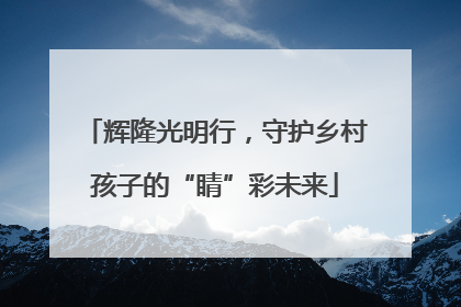 辉隆光明行，守护乡村孩子的“睛”彩未来