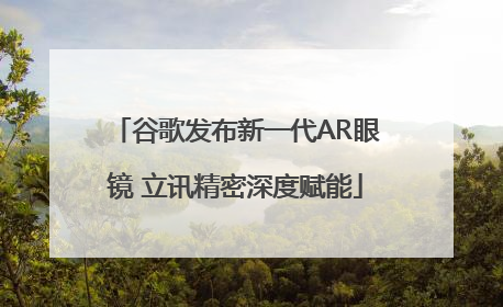 谷歌发布新一代AR眼镜 立讯精密深度赋能
