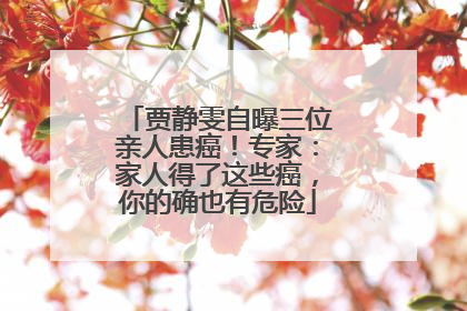 贾静雯自曝三位亲人患癌！专家：家人得了这些癌，你的确也有危险