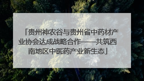 贵州神农谷与贵州省中药材产业协会达成战略合作——共筑西南地区中医药产业新生态