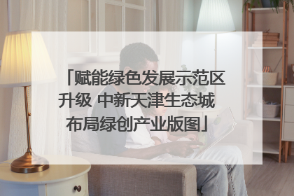 赋能绿色发展示范区升级 中新天津生态城布局绿创产业版图
