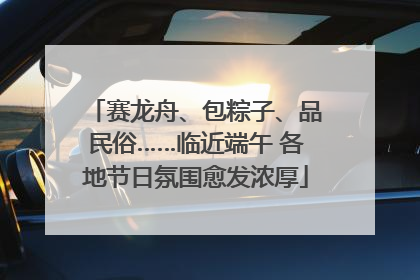 赛龙舟、包粽子、品民俗……临近端午 各地节日氛围愈发浓厚