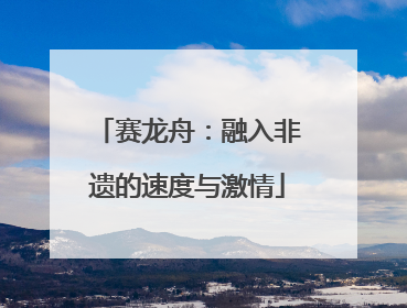 赛龙舟：融入非遗的速度与激情