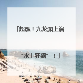 超燃！九龙渊上演“水上狂飙”！