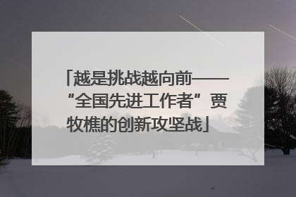 越是挑战越向前——“全国先进工作者”贾牧樵的创新攻坚战