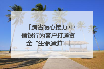 跨省暖心接力 中信银行为客户打通资金“生命通道”