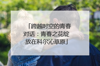 跨越时空的青春对话：青春之花绽放在科尔沁草原
