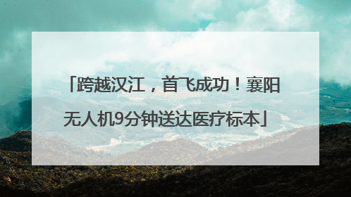跨越汉江，首飞成功！襄阳无人机9分钟送达医疗标本