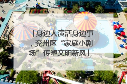 身边人演活身边事，兖州区“家庭小剧场”传塑文明新风