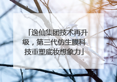 逸仙集团技术再升级，第三代仿生膜科技重塑底妆想象力