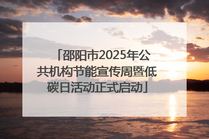邵阳市2025年公共机构节能宣传周暨低碳日活动正式启动
