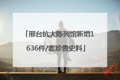 邢台抗大陈列馆新增1636件/套珍贵史料