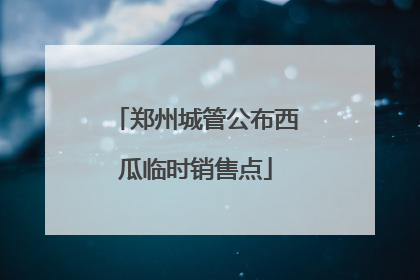 郑州城管公布西瓜临时销售点