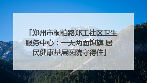 郑州市桐柏路郑工社区卫生服务中心：一天两面锦旗 居民健康基层医院守得住