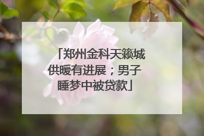 郑州金科天籁城供暖有进展；男子睡梦中被贷款