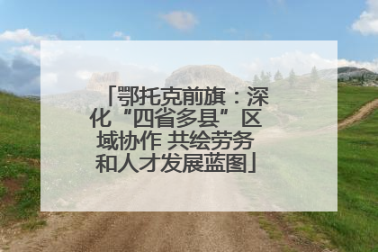 鄂托克前旗：深化“四省多县”区域协作 共绘劳务和人才发展蓝图