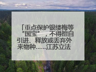 重点保护银缕梅等“国宝”，不得擅自引进、释放或丢弃外来物种……江苏立法保护身边的生物“朋友圈”