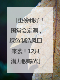 重磅利好！国常会定调，绿色制造风口来袭！12只潜力股曝光